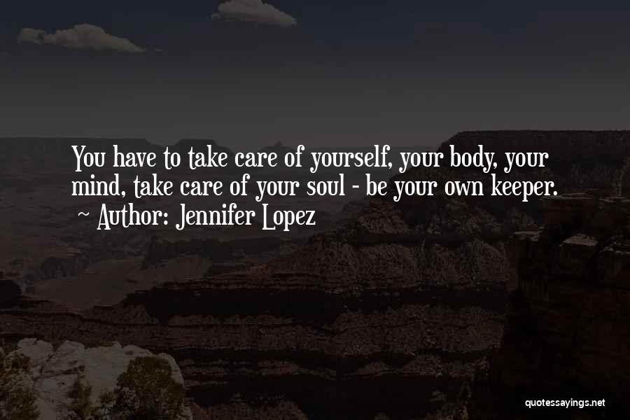 Jennifer Lopez Quotes: You Have To Take Care Of Yourself, Your Body, Your Mind, Take Care Of Your Soul - Be Your Own