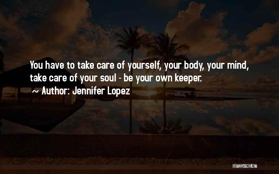 Jennifer Lopez Quotes: You Have To Take Care Of Yourself, Your Body, Your Mind, Take Care Of Your Soul - Be Your Own