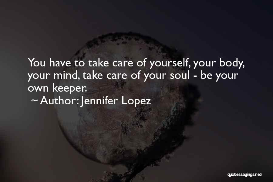 Jennifer Lopez Quotes: You Have To Take Care Of Yourself, Your Body, Your Mind, Take Care Of Your Soul - Be Your Own