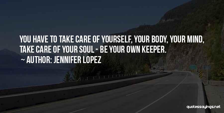 Jennifer Lopez Quotes: You Have To Take Care Of Yourself, Your Body, Your Mind, Take Care Of Your Soul - Be Your Own