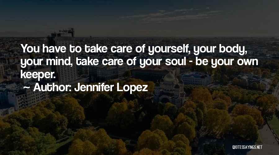 Jennifer Lopez Quotes: You Have To Take Care Of Yourself, Your Body, Your Mind, Take Care Of Your Soul - Be Your Own