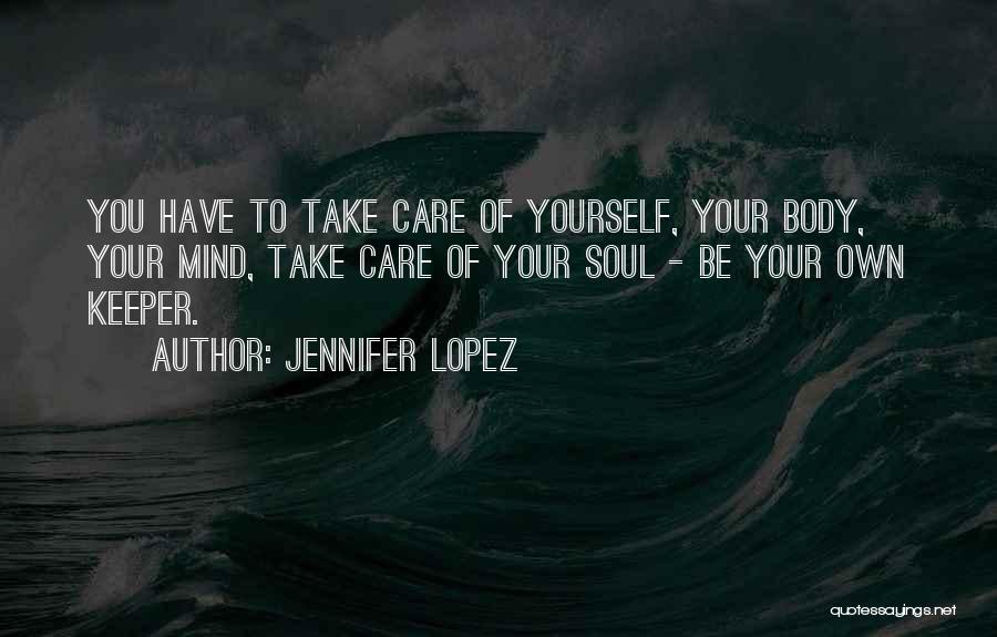 Jennifer Lopez Quotes: You Have To Take Care Of Yourself, Your Body, Your Mind, Take Care Of Your Soul - Be Your Own