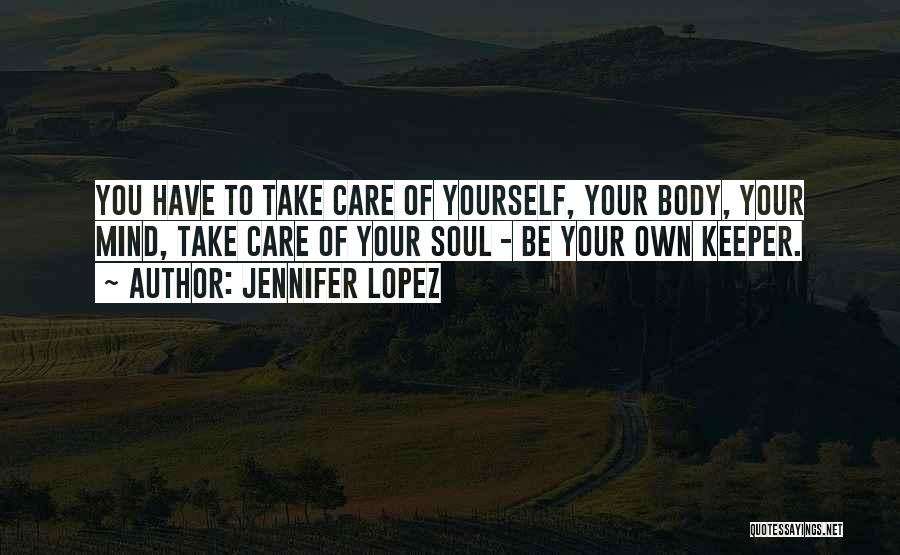 Jennifer Lopez Quotes: You Have To Take Care Of Yourself, Your Body, Your Mind, Take Care Of Your Soul - Be Your Own