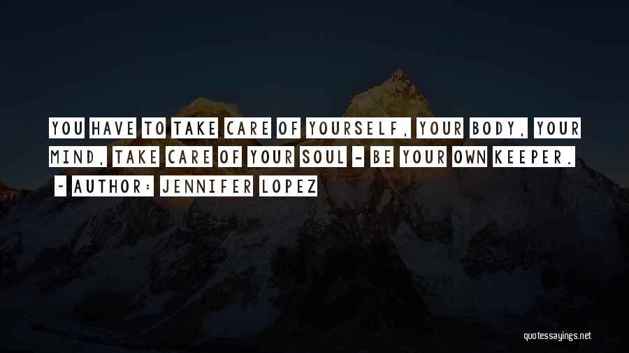Jennifer Lopez Quotes: You Have To Take Care Of Yourself, Your Body, Your Mind, Take Care Of Your Soul - Be Your Own