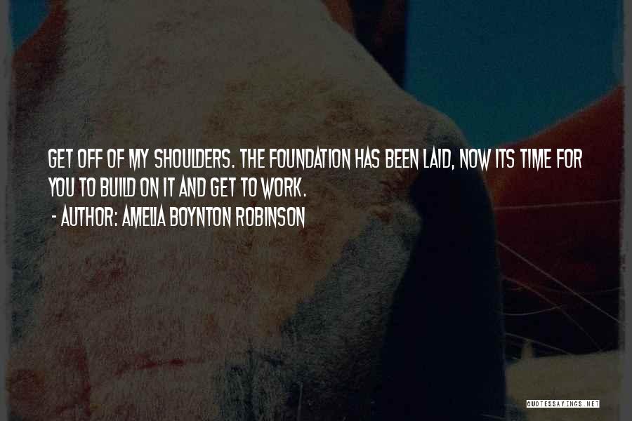 Amelia Boynton Robinson Quotes: Get Off Of My Shoulders. The Foundation Has Been Laid, Now Its Time For You To Build On It And