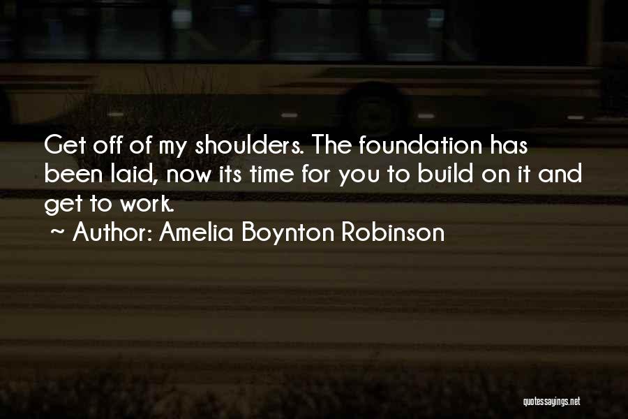 Amelia Boynton Robinson Quotes: Get Off Of My Shoulders. The Foundation Has Been Laid, Now Its Time For You To Build On It And