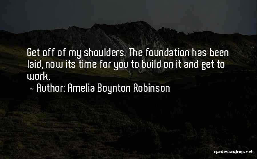 Amelia Boynton Robinson Quotes: Get Off Of My Shoulders. The Foundation Has Been Laid, Now Its Time For You To Build On It And