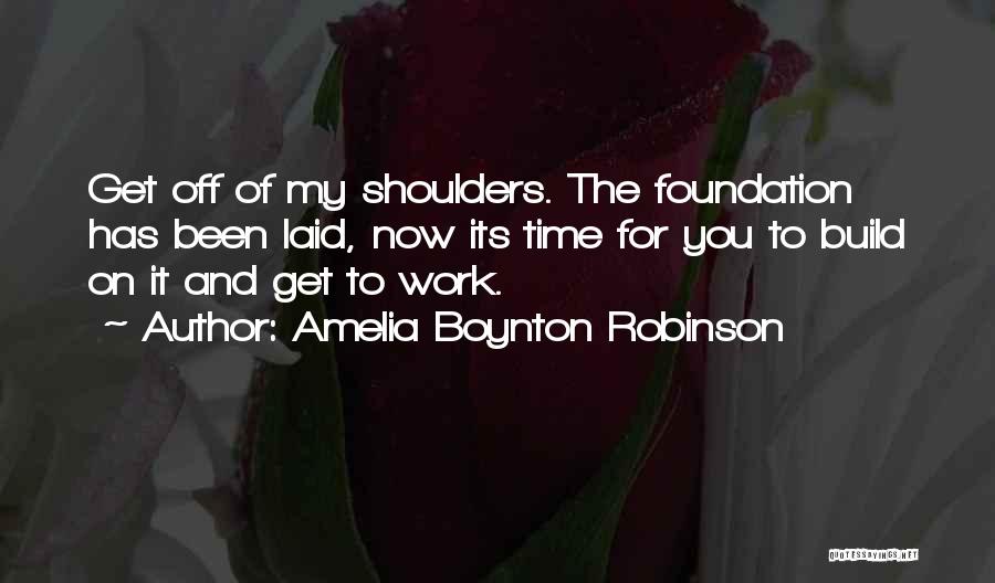 Amelia Boynton Robinson Quotes: Get Off Of My Shoulders. The Foundation Has Been Laid, Now Its Time For You To Build On It And