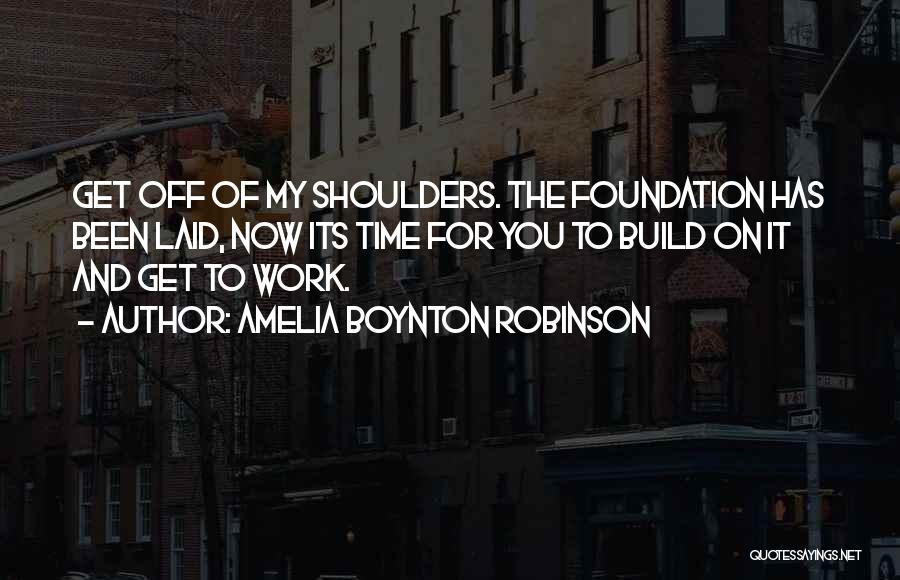 Amelia Boynton Robinson Quotes: Get Off Of My Shoulders. The Foundation Has Been Laid, Now Its Time For You To Build On It And