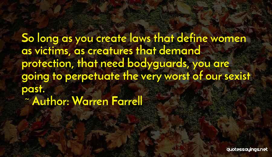 Warren Farrell Quotes: So Long As You Create Laws That Define Women As Victims, As Creatures That Demand Protection, That Need Bodyguards, You
