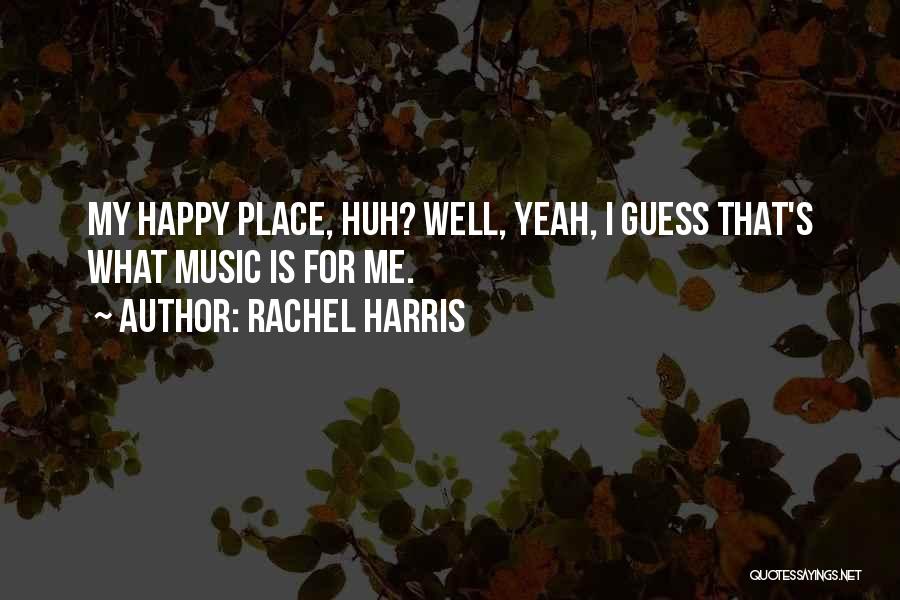 Rachel Harris Quotes: My Happy Place, Huh? Well, Yeah, I Guess That's What Music Is For Me.
