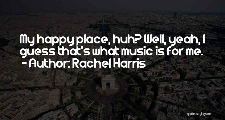 Rachel Harris Quotes: My Happy Place, Huh? Well, Yeah, I Guess That's What Music Is For Me.
