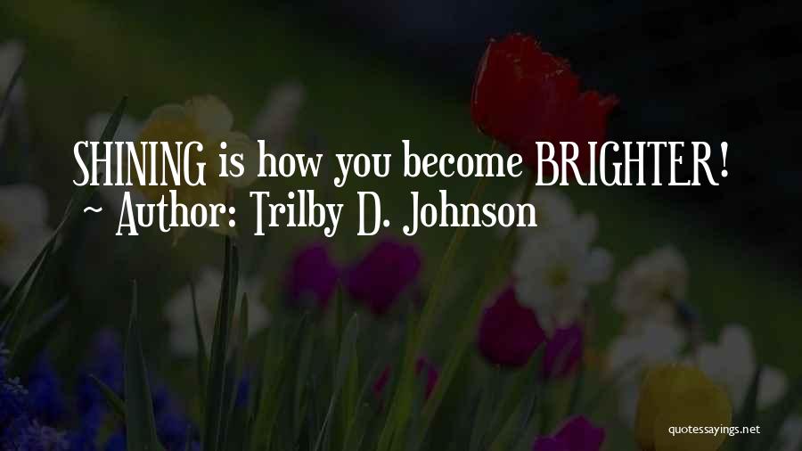 Trilby D. Johnson Quotes: Shining Is How You Become Brighter!
