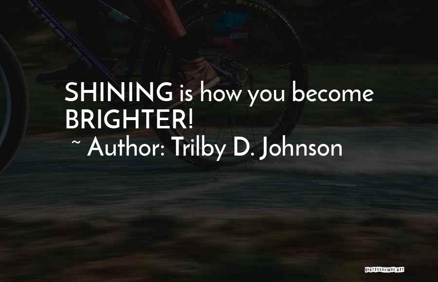 Trilby D. Johnson Quotes: Shining Is How You Become Brighter!