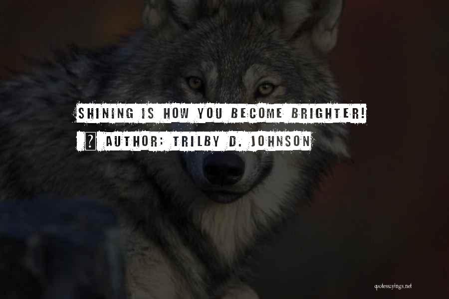 Trilby D. Johnson Quotes: Shining Is How You Become Brighter!