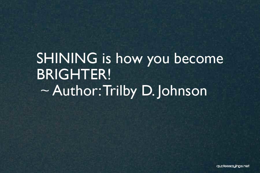 Trilby D. Johnson Quotes: Shining Is How You Become Brighter!