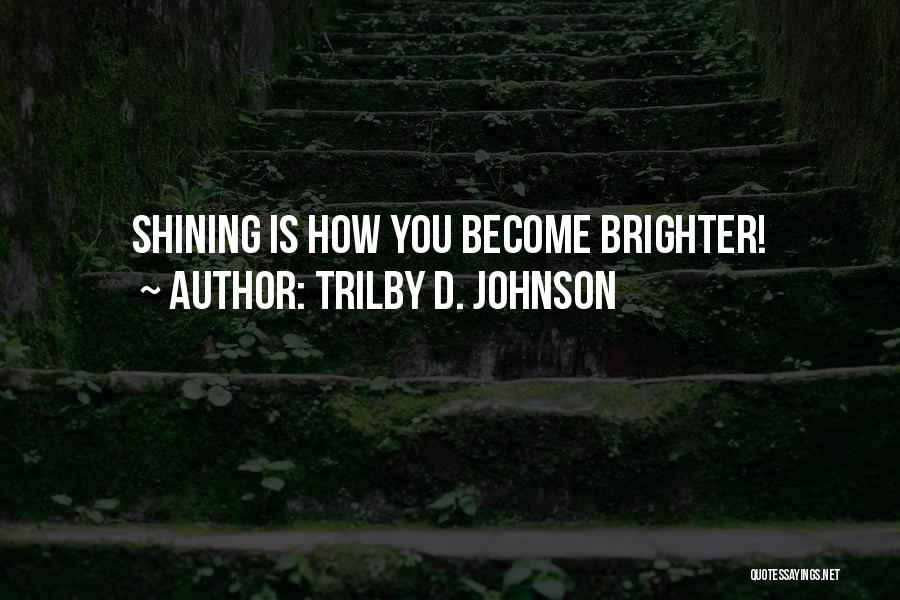 Trilby D. Johnson Quotes: Shining Is How You Become Brighter!