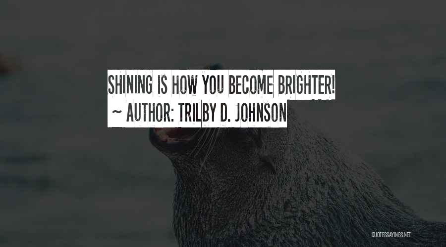 Trilby D. Johnson Quotes: Shining Is How You Become Brighter!