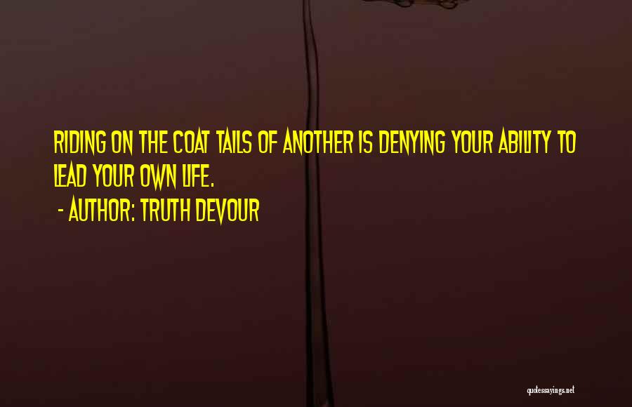 Truth Devour Quotes: Riding On The Coat Tails Of Another Is Denying Your Ability To Lead Your Own Life.