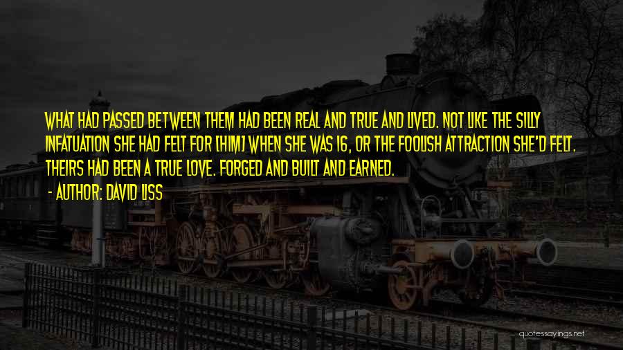 David Liss Quotes: What Had Passed Between Them Had Been Real And True And Lived. Not Like The Silly Infatuation She Had Felt