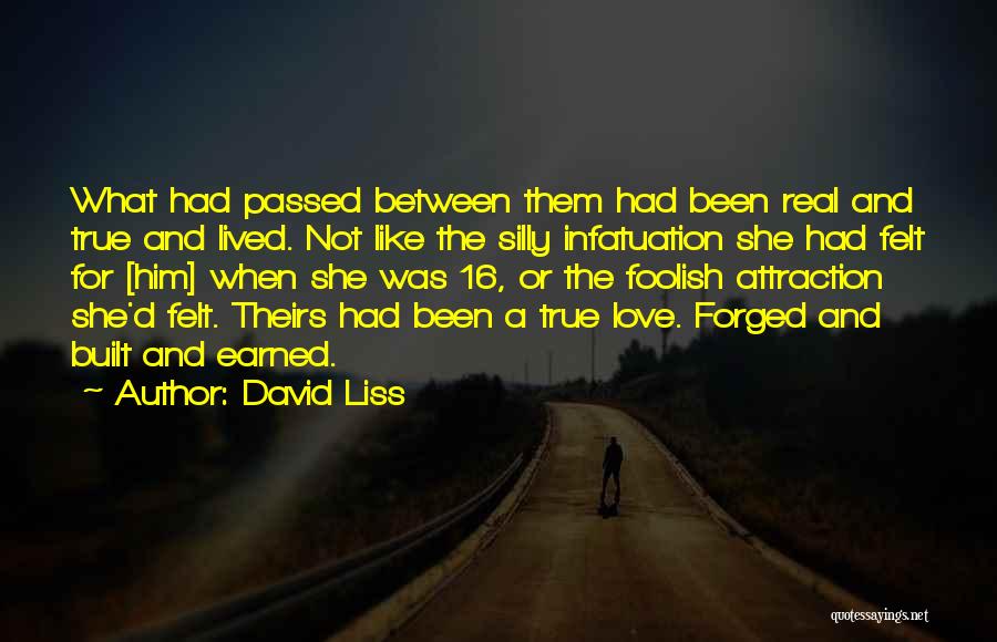 David Liss Quotes: What Had Passed Between Them Had Been Real And True And Lived. Not Like The Silly Infatuation She Had Felt