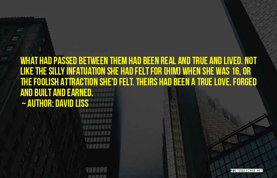 David Liss Quotes: What Had Passed Between Them Had Been Real And True And Lived. Not Like The Silly Infatuation She Had Felt