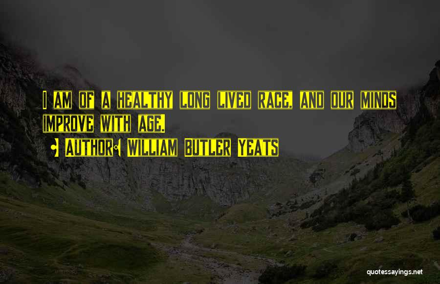 William Butler Yeats Quotes: I Am Of A Healthy Long Lived Race, And Our Minds Improve With Age.
