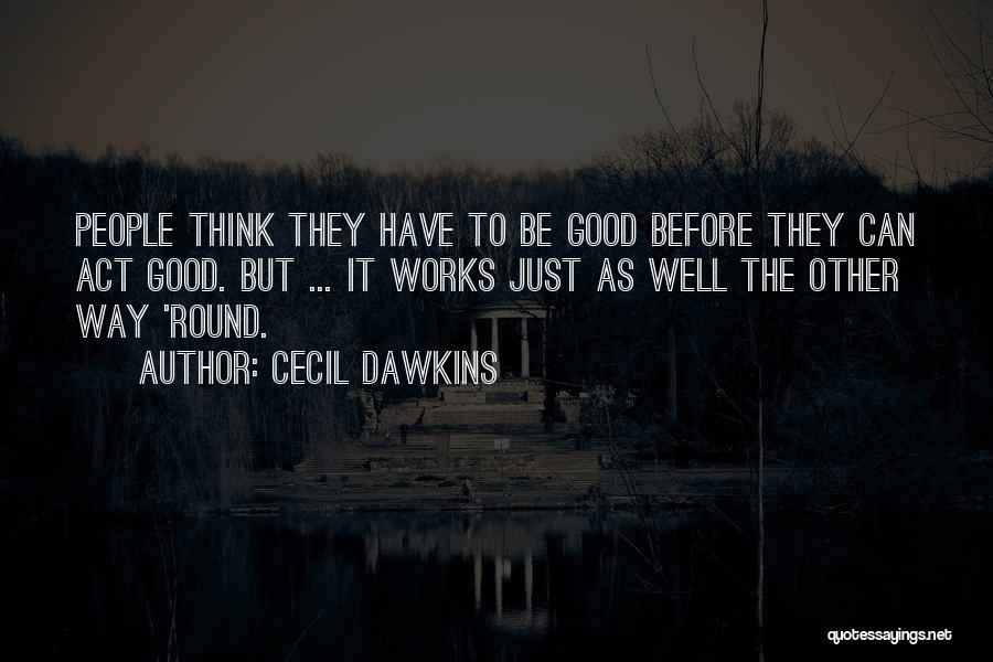 Cecil Dawkins Quotes: People Think They Have To Be Good Before They Can Act Good. But ... It Works Just As Well The