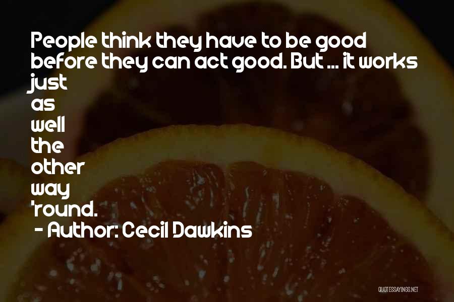 Cecil Dawkins Quotes: People Think They Have To Be Good Before They Can Act Good. But ... It Works Just As Well The