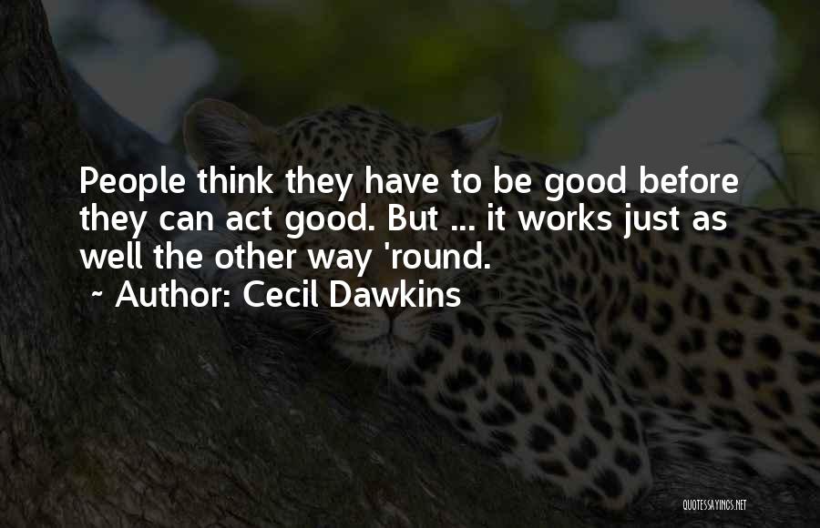 Cecil Dawkins Quotes: People Think They Have To Be Good Before They Can Act Good. But ... It Works Just As Well The