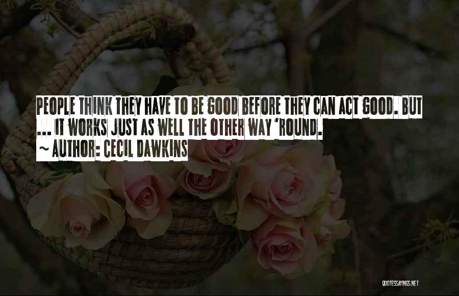 Cecil Dawkins Quotes: People Think They Have To Be Good Before They Can Act Good. But ... It Works Just As Well The