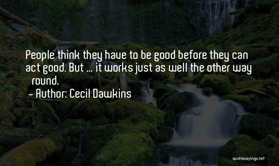 Cecil Dawkins Quotes: People Think They Have To Be Good Before They Can Act Good. But ... It Works Just As Well The