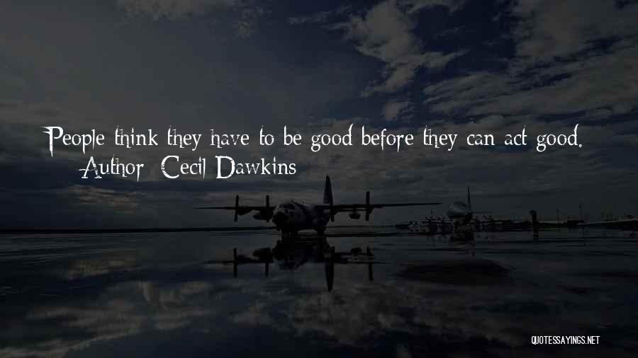 Cecil Dawkins Quotes: People Think They Have To Be Good Before They Can Act Good. But ... It Works Just As Well The