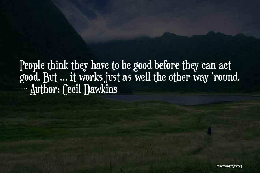 Cecil Dawkins Quotes: People Think They Have To Be Good Before They Can Act Good. But ... It Works Just As Well The