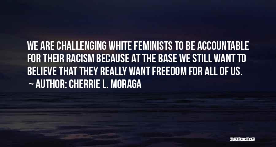 Cherrie L. Moraga Quotes: We Are Challenging White Feminists To Be Accountable For Their Racism Because At The Base We Still Want To Believe