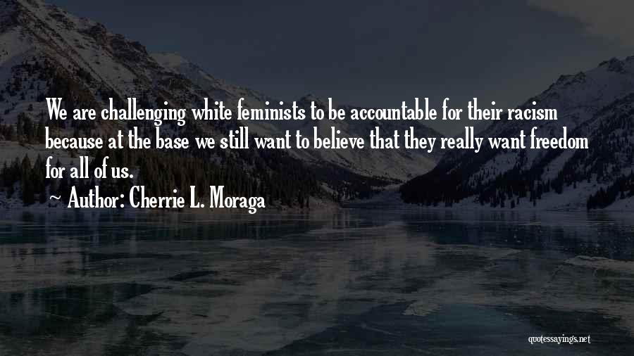 Cherrie L. Moraga Quotes: We Are Challenging White Feminists To Be Accountable For Their Racism Because At The Base We Still Want To Believe