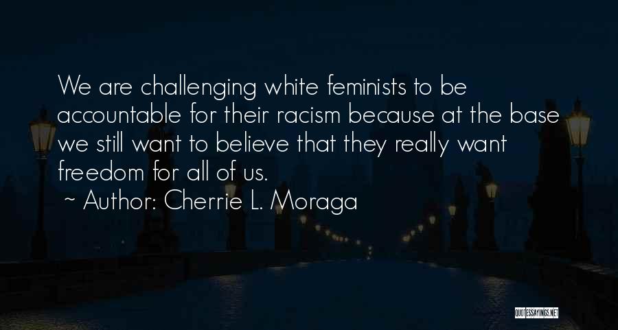 Cherrie L. Moraga Quotes: We Are Challenging White Feminists To Be Accountable For Their Racism Because At The Base We Still Want To Believe