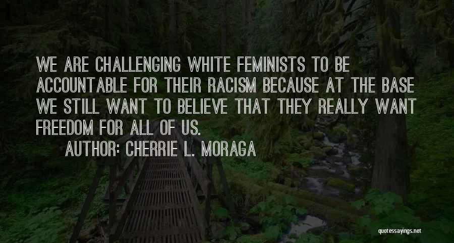 Cherrie L. Moraga Quotes: We Are Challenging White Feminists To Be Accountable For Their Racism Because At The Base We Still Want To Believe