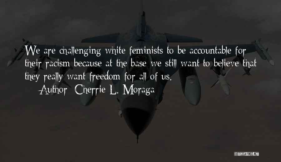 Cherrie L. Moraga Quotes: We Are Challenging White Feminists To Be Accountable For Their Racism Because At The Base We Still Want To Believe