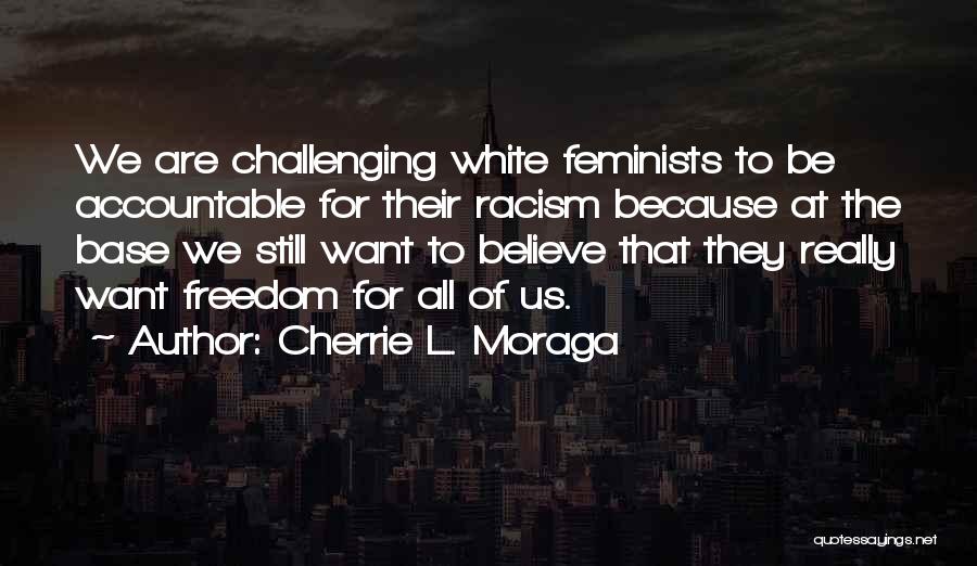 Cherrie L. Moraga Quotes: We Are Challenging White Feminists To Be Accountable For Their Racism Because At The Base We Still Want To Believe