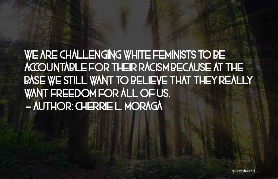 Cherrie L. Moraga Quotes: We Are Challenging White Feminists To Be Accountable For Their Racism Because At The Base We Still Want To Believe