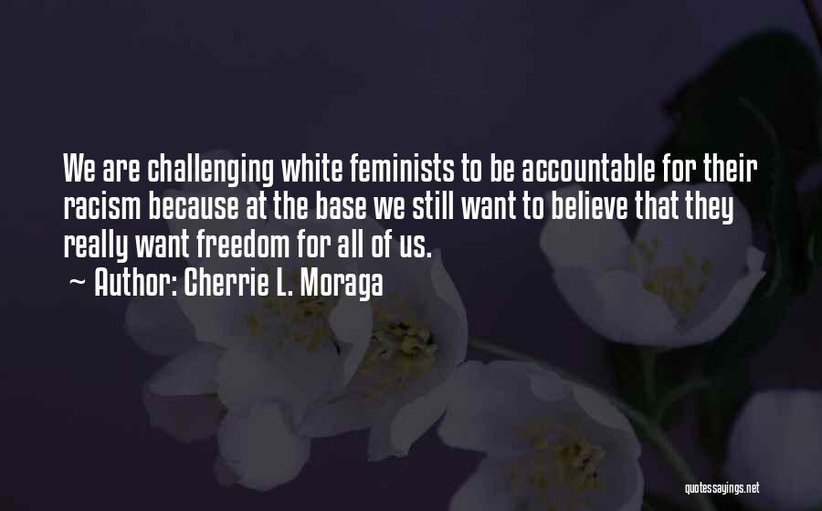 Cherrie L. Moraga Quotes: We Are Challenging White Feminists To Be Accountable For Their Racism Because At The Base We Still Want To Believe