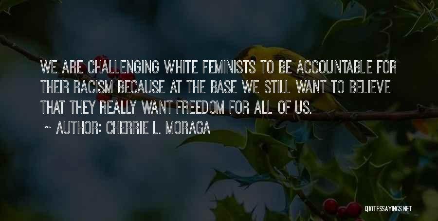 Cherrie L. Moraga Quotes: We Are Challenging White Feminists To Be Accountable For Their Racism Because At The Base We Still Want To Believe