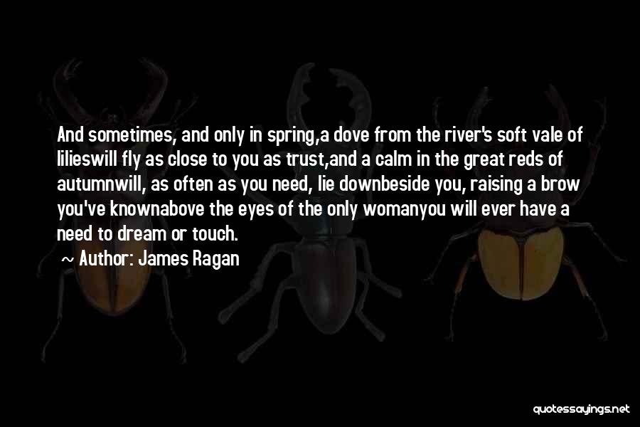 James Ragan Quotes: And Sometimes, And Only In Spring,a Dove From The River's Soft Vale Of Lilieswill Fly As Close To You As
