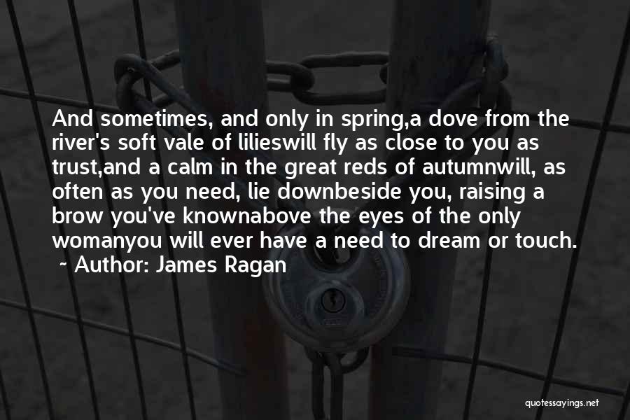 James Ragan Quotes: And Sometimes, And Only In Spring,a Dove From The River's Soft Vale Of Lilieswill Fly As Close To You As