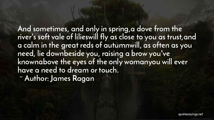 James Ragan Quotes: And Sometimes, And Only In Spring,a Dove From The River's Soft Vale Of Lilieswill Fly As Close To You As