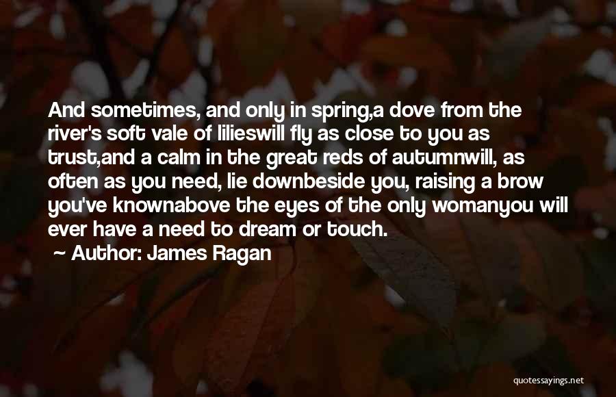 James Ragan Quotes: And Sometimes, And Only In Spring,a Dove From The River's Soft Vale Of Lilieswill Fly As Close To You As