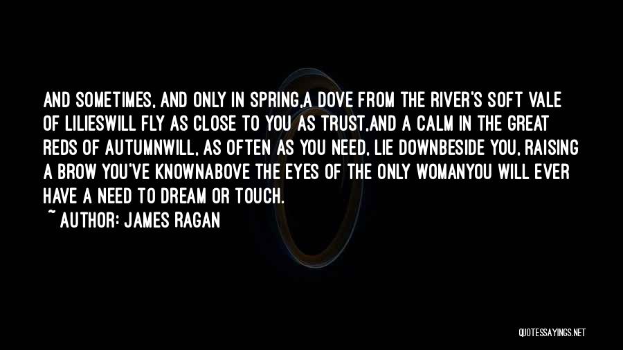 James Ragan Quotes: And Sometimes, And Only In Spring,a Dove From The River's Soft Vale Of Lilieswill Fly As Close To You As