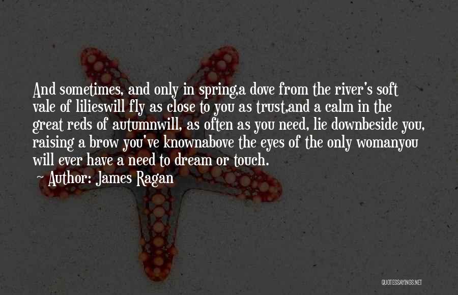 James Ragan Quotes: And Sometimes, And Only In Spring,a Dove From The River's Soft Vale Of Lilieswill Fly As Close To You As