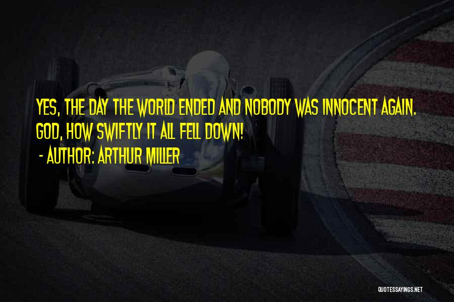 Arthur Miller Quotes: Yes, The Day The World Ended And Nobody Was Innocent Again. God, How Swiftly It All Fell Down!